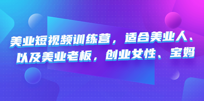 （4642期）美业短视频训练营，适合美业人、以及美业老板，创业女性、宝妈