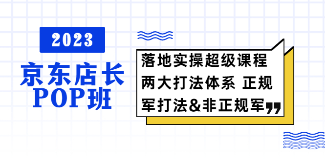 （5699期）2023京东店长·POP班 落地实操超级课程 两大打法体系 正规军&非正规军