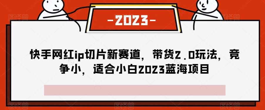 快手网红ip切片新赛道，带货2.0玩法，竞争小，适合小白2023蓝海项目