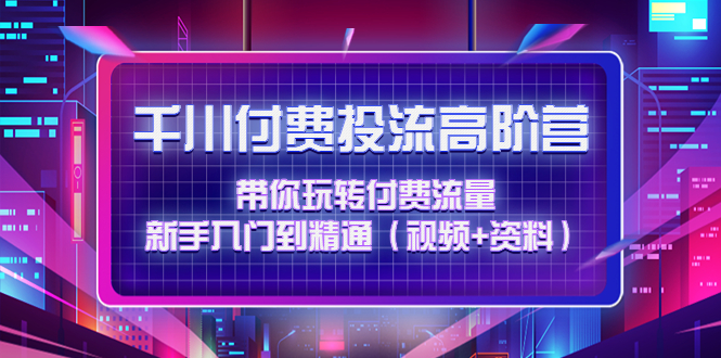 （4466期）千川付费投流高阶训练营：带你玩转付费流量，新手入门到精通（视频+资料）