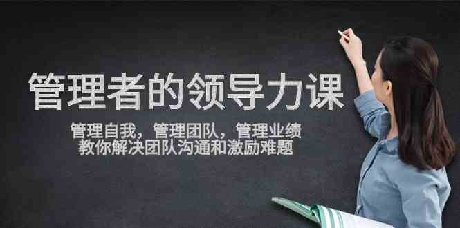 （9665期）管理者领导力课，管理自我，管理团队，管理业绩，教你解决团队沟通和激…