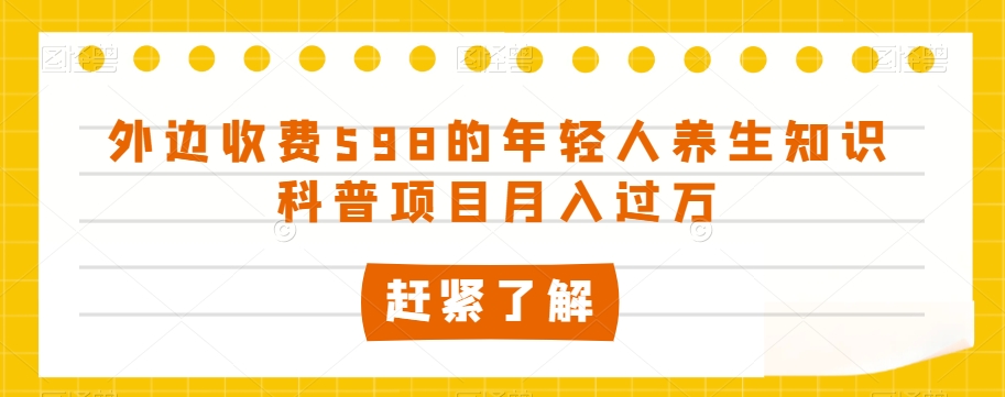 外边收费598的年轻人养生知识科普项目月入过万【揭秘】