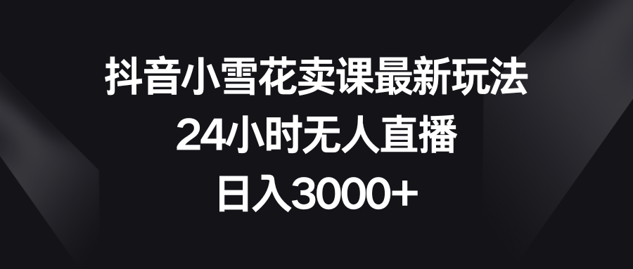 （8322期）抖音小雪花卖课最新玩法，24小时无人直播，日入3000+