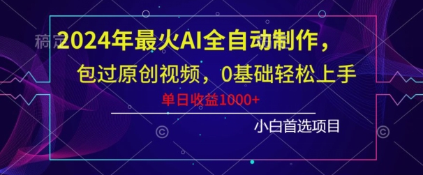 2024年最火AI全自动制作，包过原创视频，0基础轻松上手，单日收益1000+