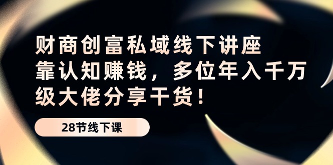 （10360期）财商·创富私域线下讲座：靠认知赚钱，多位年入千万级大佬分享干货！