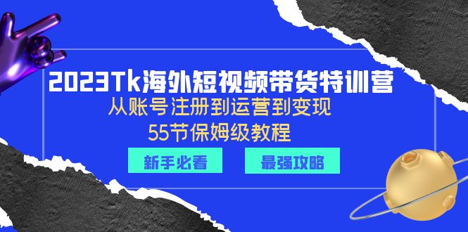 （6334期）2023Tk海外-短视频带货特训营：从账号注册到运营到变现-55节保姆级教程！