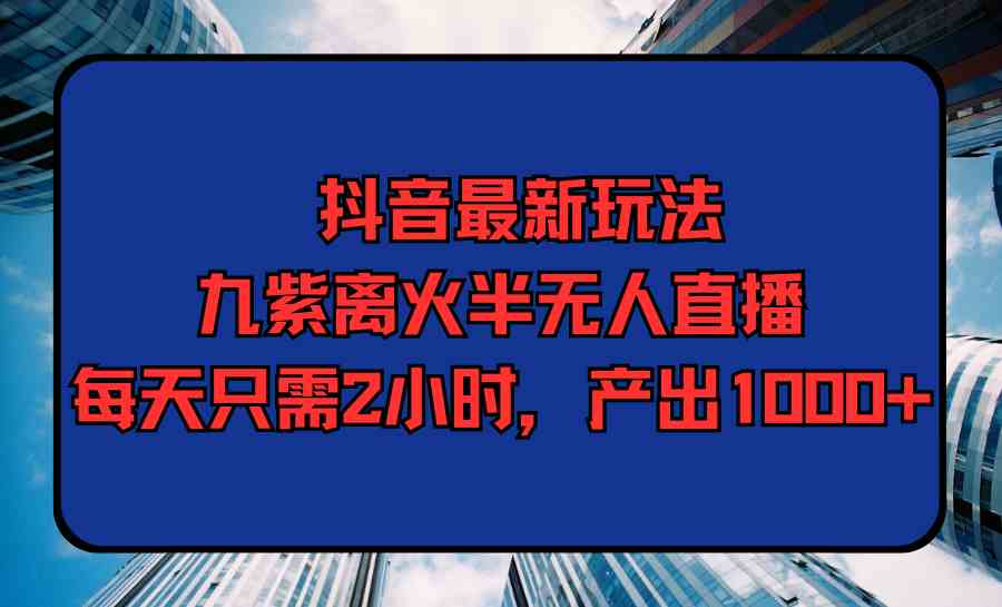 （9619期）抖音最新玩法，九紫离火半无人直播，每天只需2小时，产出1000+