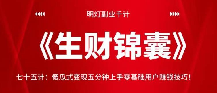 明灯副业千计—《生财锦囊》75计：傻瓜式变现五分钟上手零基础用户赚钱技巧！【视频课程】