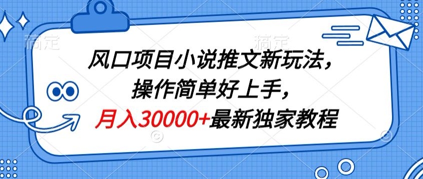 风口项目小说推文新玩法，操作简单好上手，月入30000+最新独家教程