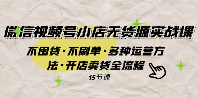 （7779期）微信视频号小店无货源实战 不囤货·不刷单·多种运营方法·开店卖货全流程