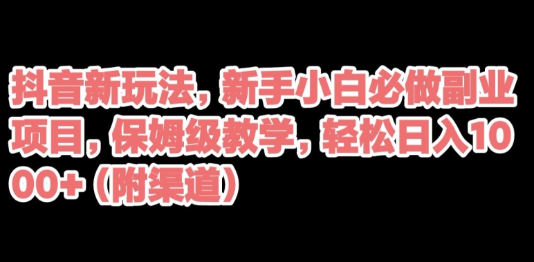 抖音新玩法，新手小白必做副业项目，保姆级教学，轻松日入1000+（附渠道）