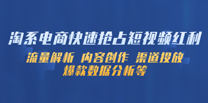 （5538期）淘系电商快速抢占短视频红利：流量解析 内容创作 渠道投放 爆款数据分析等