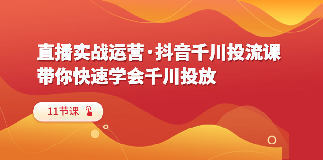 （6341期）直播实战运营·抖音千川投流课，带你快速学会千川投放（11节课）