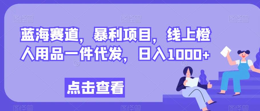 蓝海赛道，暴利项目，线上橙人用品一件代发，日入1000+