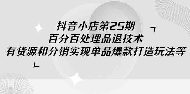 （9255期）抖音小店-第25期，百分百处理品退技术，有货源和分销实现单品爆款打造玩法