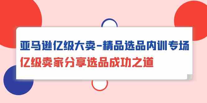 亚马逊亿级大卖精品选品内训专场，亿级卖家分享选品成功之道