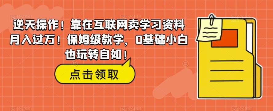 逆天操作！靠在互联网卖学习资料月入过万！保姆级教学，0基础小白也玩转自如！