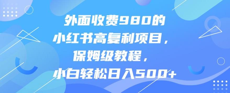 外面收费980的小红书高复利项目，保姆级教程，小白轻松日入500+