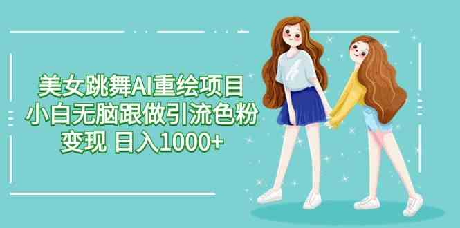 （9750期）美女跳舞AI重绘项目 小白无脑跟做引流色粉变现 日入1000+