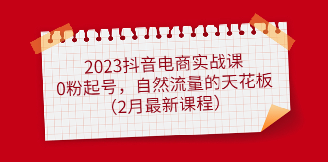 （4890期）2023抖音电商实战课：0粉起号，自然流量的天花板（2月最新课程）