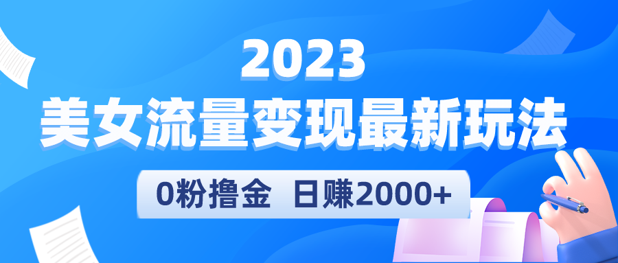 （5428期）2023美女流量变现最新玩法，0粉撸金，日赚2000+，实测日引流300+