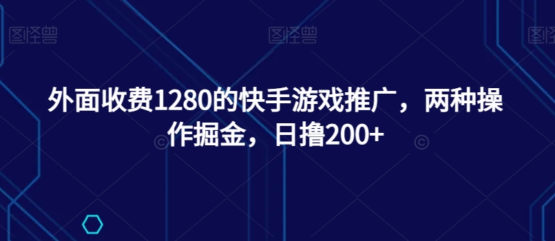 外面收费1280的快手游戏推广，两种操作掘金，日撸200+