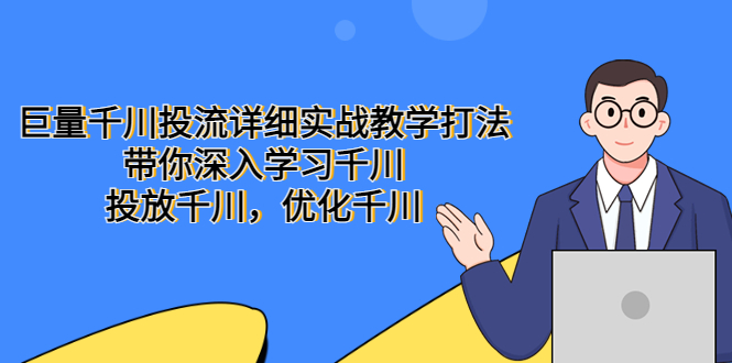 （5370期）巨量千川投流详细实战教学打法：带你深入学习千川，投放千川，优化千川