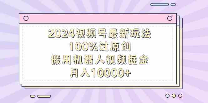 （9151期）2024视频号最新玩法，100%过原创，搬用机器人视频掘金，月入10000+