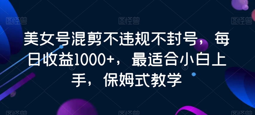 美女号混剪不违规不封号，每日收益1000+，最适合小白上手，保姆式教学