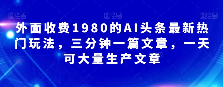 外面收费1980的AI头条最新热门玩法，三分钟一篇文章，一天可大量生产文章