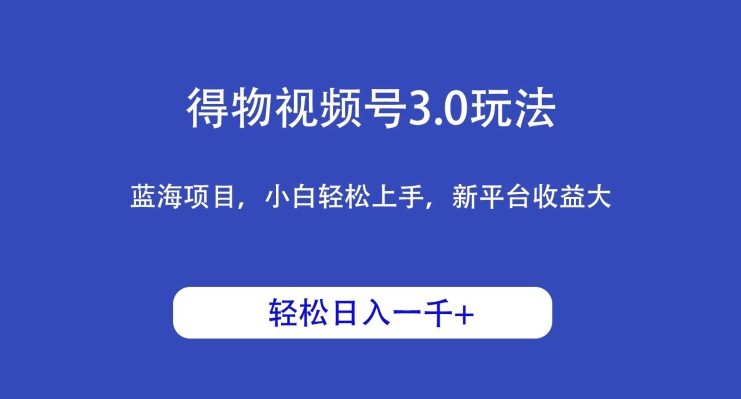 得物视频号3.0玩法，蓝海项目，小白轻松上手，新平台收益大，日入1000＋