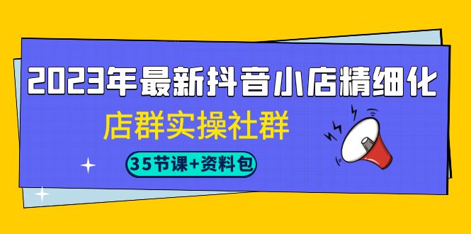 （7042期）2023年最新抖音小店精细化-店群实操社群（35节课+资料包）