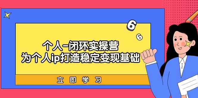 （9331期）个人-闭环实操营：为个人ip打造稳定变现基础，从价值定位/爆款打造/产品…