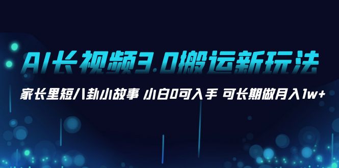 （8491期）AI长视频3.0搬运新玩法 家长里短八卦小故事 小白0可入手 可长期做月入1w+