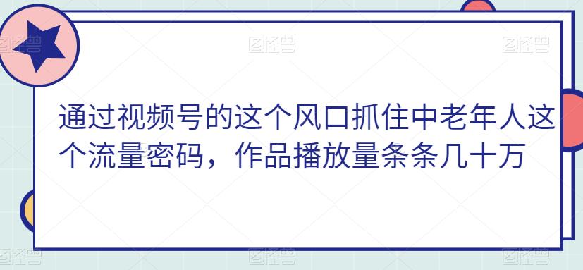 通过视频号的这个风口抓住中老年人这个流量密码，作品播放量条条几十万