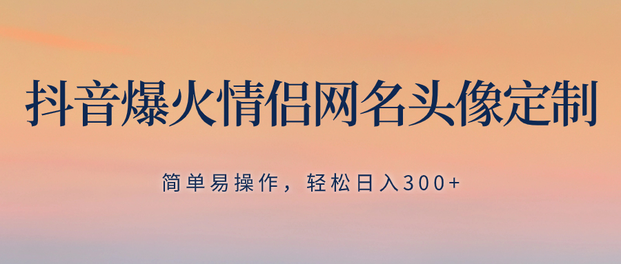 （8126期）抖音爆火情侣网名头像定制，简单易操作，轻松日入300+，无需养号