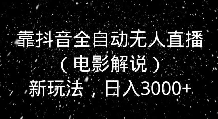 靠抖音全自动无人直播（电影解说）新玩法，日入3000+