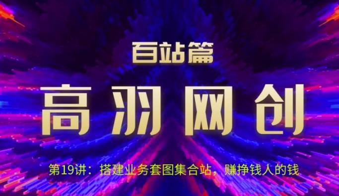 高羽网创百站篇第19讲：搭建业务套图集合站，赚挣钱人的钱【视频课程】