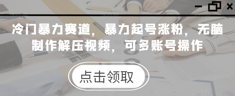 冷门暴力赛道，暴力起号涨粉，无脑制作解压视频，可多账号操作