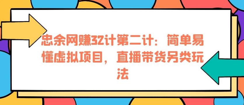 忠余网赚32计第二计：简单易懂虚拟项目，直播带货另类玩法【视频课程】