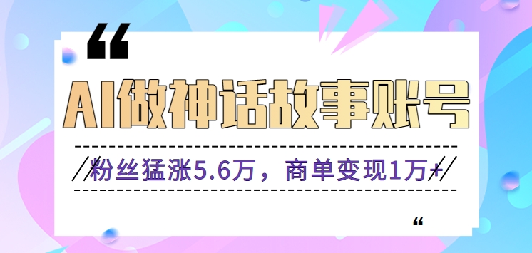 利用AI做神话故事账号，粉丝猛涨5.6万，商单变现1万+【视频教程+软件】