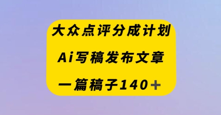 大众点评创作者分成计划，AI写稿发布文章，一篇文章收益140＋