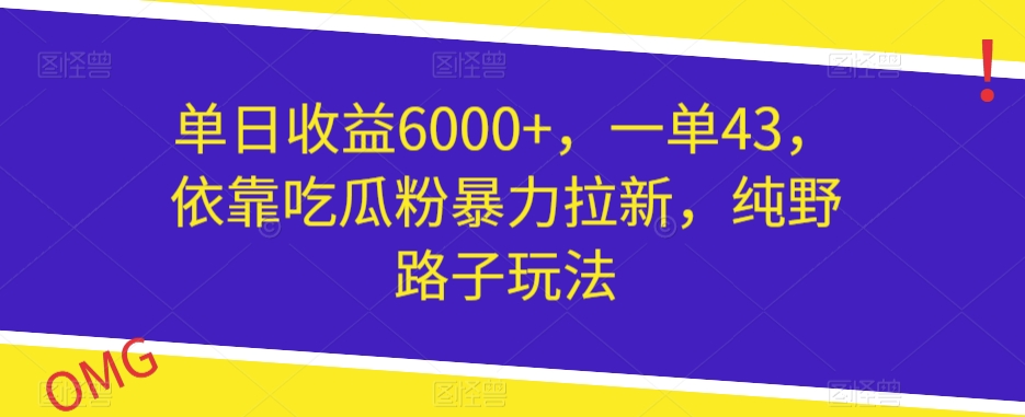 单日收益6000+，一单43，依靠吃瓜粉暴力拉新，纯野路子玩法