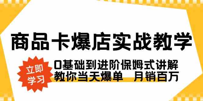 （8922期）商品卡·爆店实战教学，0基础到进阶保姆式讲解，教你当天爆单 月销百万