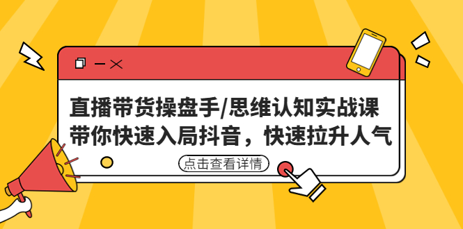 （4731期）直播带货操盘手/思维认知实战课：带你快速入局抖音，快速拉升人气！