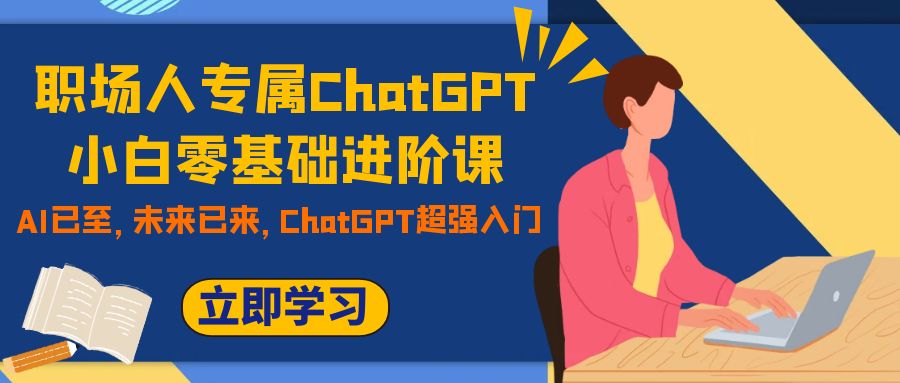 （7631期）职场人专属ChatGPT小白零基础进阶课，AI已至，未来已来，ChatGPT超强入门