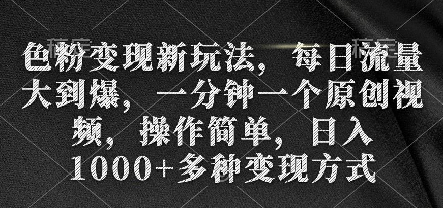 色粉变现新玩法，每日流量大到爆，一分钟一个原创视频，操作简单，日入1000+多种变现方式