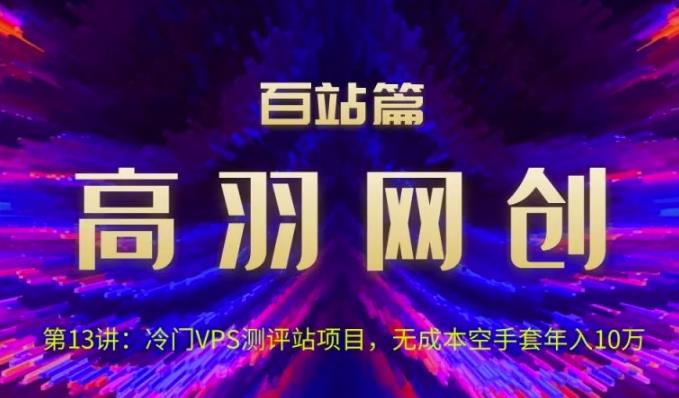 高羽网创百站篇第13讲：冷门VPS测评站项目，无成本空手套年入10万【视频课程】