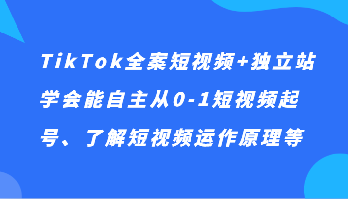 TikTok全案短视频+独立站，学会能自主从0-1短视频起号、了解短视频运作原理等