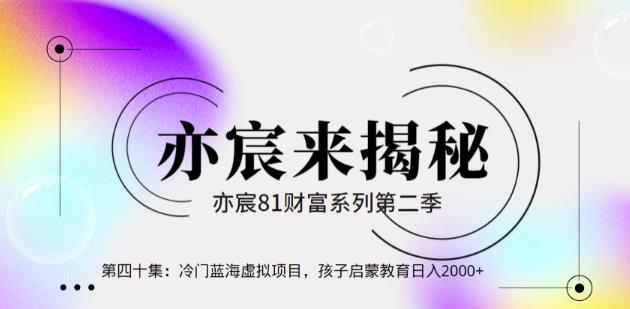 亦财富81系列第2季第40集：冷门蓝海虚拟项目，孩子启蒙教育日入2000+【视频课程】